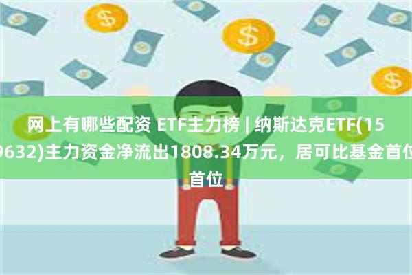 网上有哪些配资 ETF主力榜 | 纳斯达克ETF(159632)主力资金净流出1808.34万元，居可比基金首位