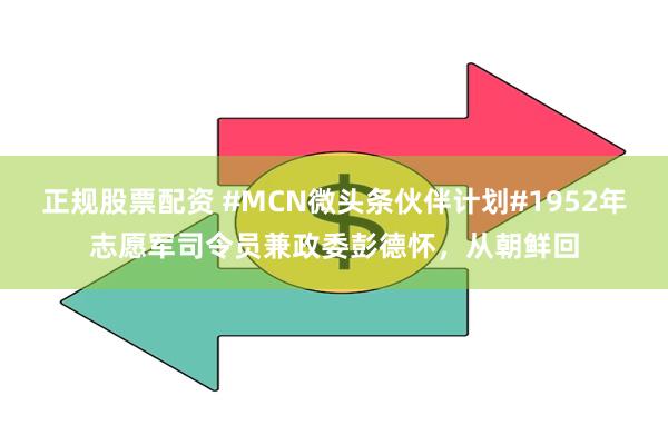 正规股票配资 #MCN微头条伙伴计划#1952年志愿军司令员兼政委彭德怀，从朝鲜回