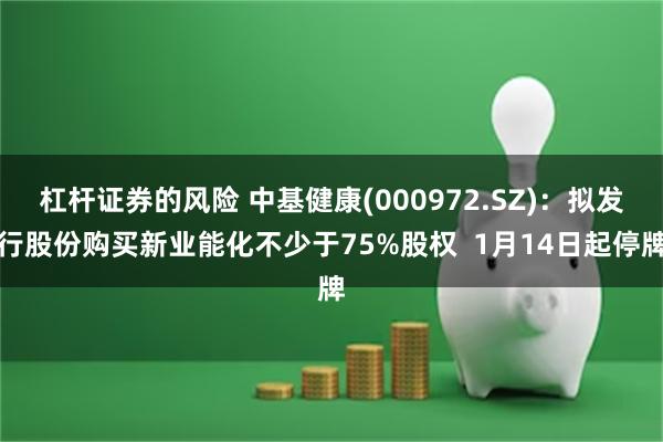 杠杆证券的风险 中基健康(000972.SZ)：拟发行股份购买新业能化不少于75%股权  1月14日起停牌