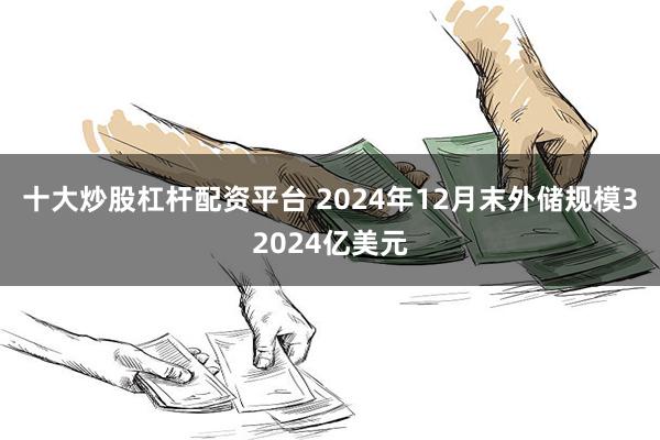 十大炒股杠杆配资平台 2024年12月末外储规模32024亿美元