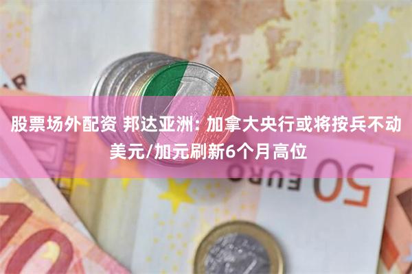 股票场外配资 邦达亚洲: 加拿大央行或将按兵不动 美元/加元刷新6个月高位