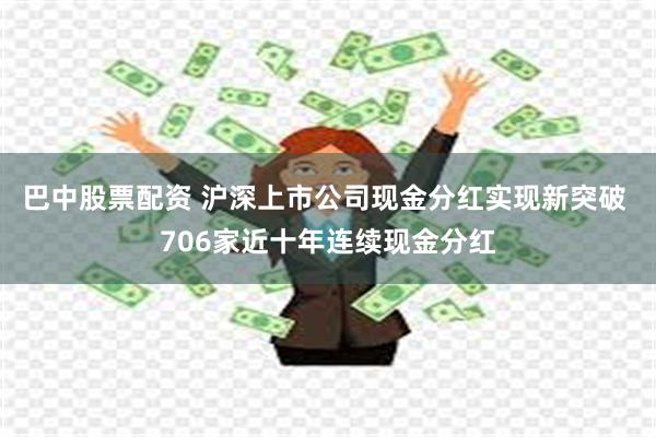 巴中股票配资 沪深上市公司现金分红实现新突破 706家近十年连续现金分红