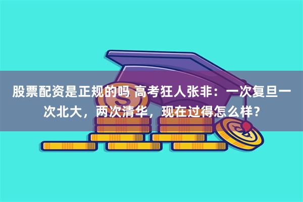 股票配资是正规的吗 高考狂人张非：一次复旦一次北大，两次清华，现在过得怎么样？