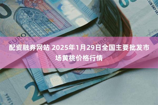 配资融券网站 2025年1月29日全国主要批发市场黄桃价格行情