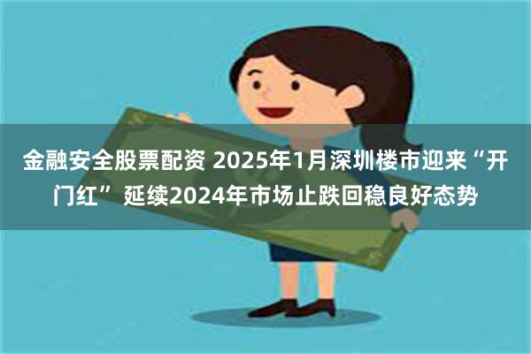 金融安全股票配资 2025年1月深圳楼市迎来“开门红” 延续2024年市场止跌回稳良好态势