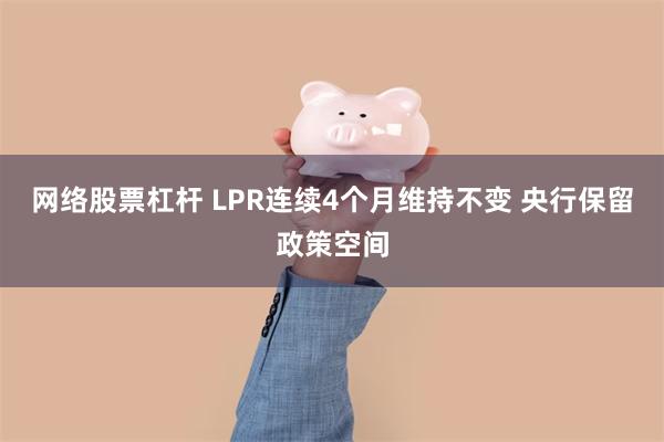 网络股票杠杆 LPR连续4个月维持不变 央行保留政策空间