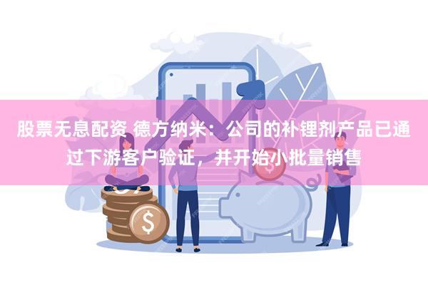 股票无息配资 德方纳米：公司的补锂剂产品已通过下游客户验证，并开始小批量销售