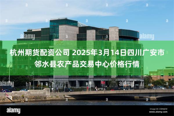 杭州期货配资公司 2025年3月14日四川广安市邻水县农产品交易中心价格行情